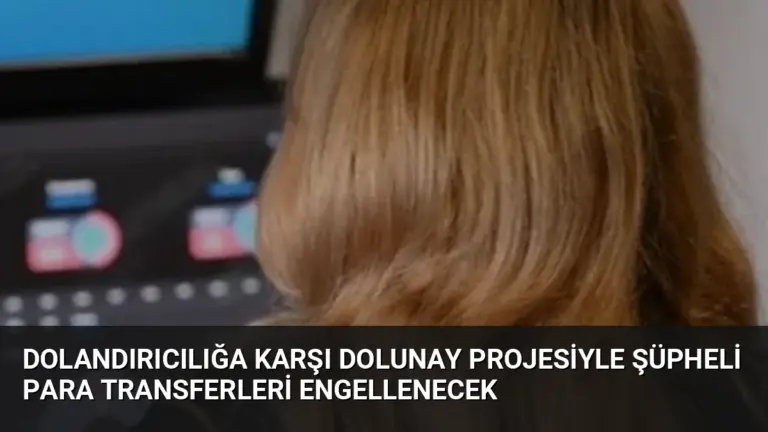 Dolandırıcılığa Karşı DOLUNAY Projesiyle Şüpheli Para Transferleri Engellenecek