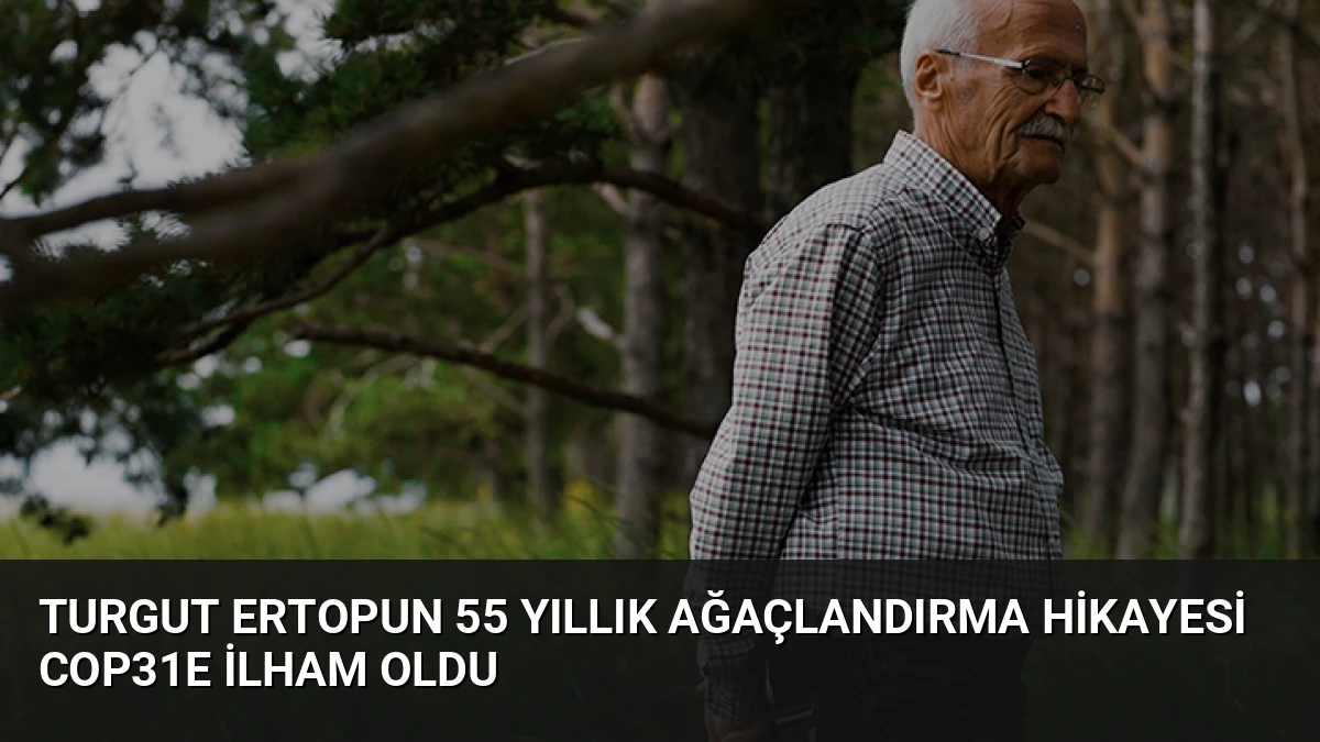 Turgut Ertopun 55 yıllık ağaçlandırma hikayesi COP31e ilham oldu