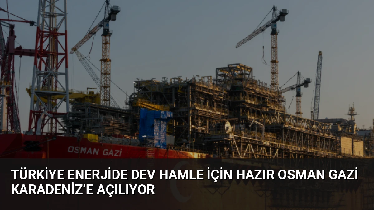 Türkiye Enerjide Dev Hamle İçin Hazır Osman Gazi Karadeniz’e Açılıyor